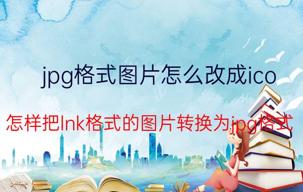 jpg格式图片怎么改成ico 怎样把lnk格式的图片转换为jpg格式？